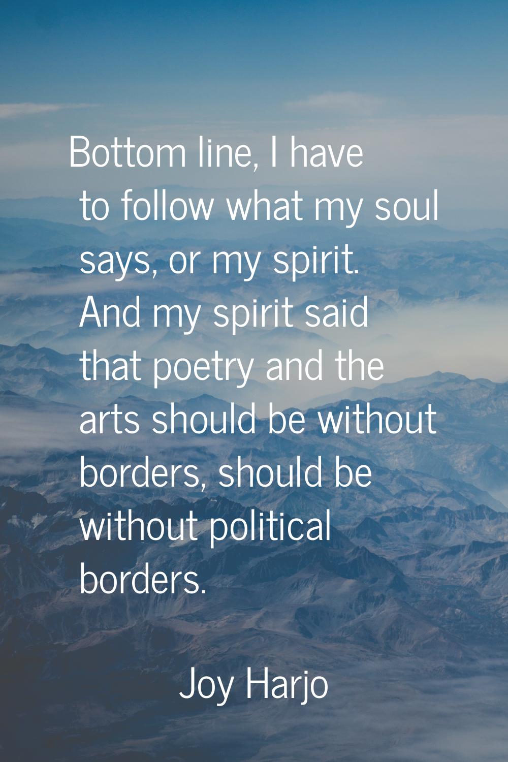 Bottom line, I have to follow what my soul says, or my spirit. And my spirit said that poetry and t