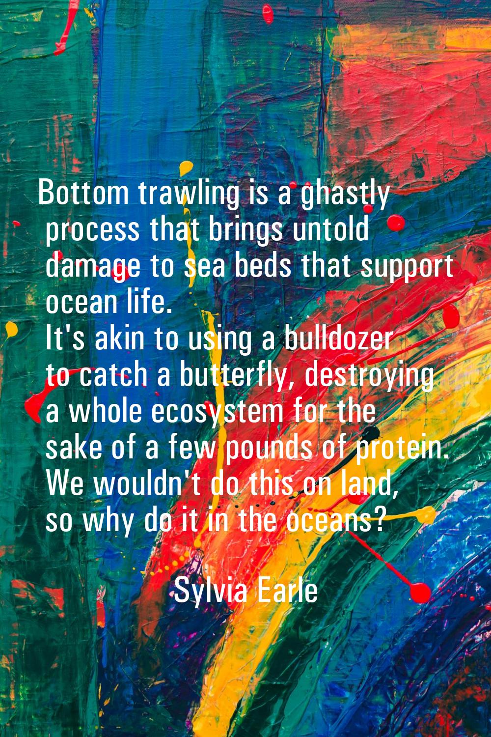 Bottom trawling is a ghastly process that brings untold damage to sea beds that support ocean life.