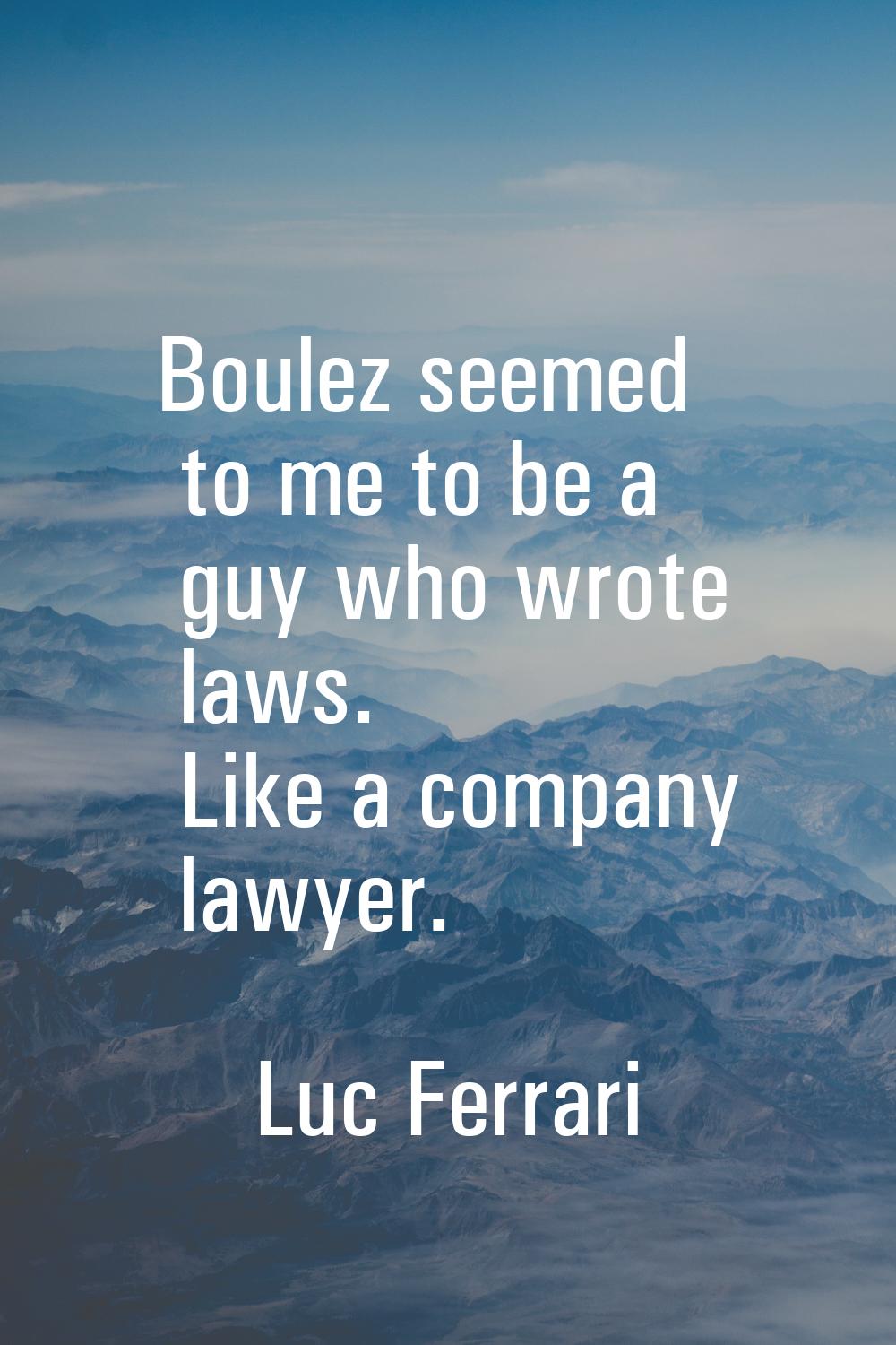 Boulez seemed to me to be a guy who wrote laws. Like a company lawyer.