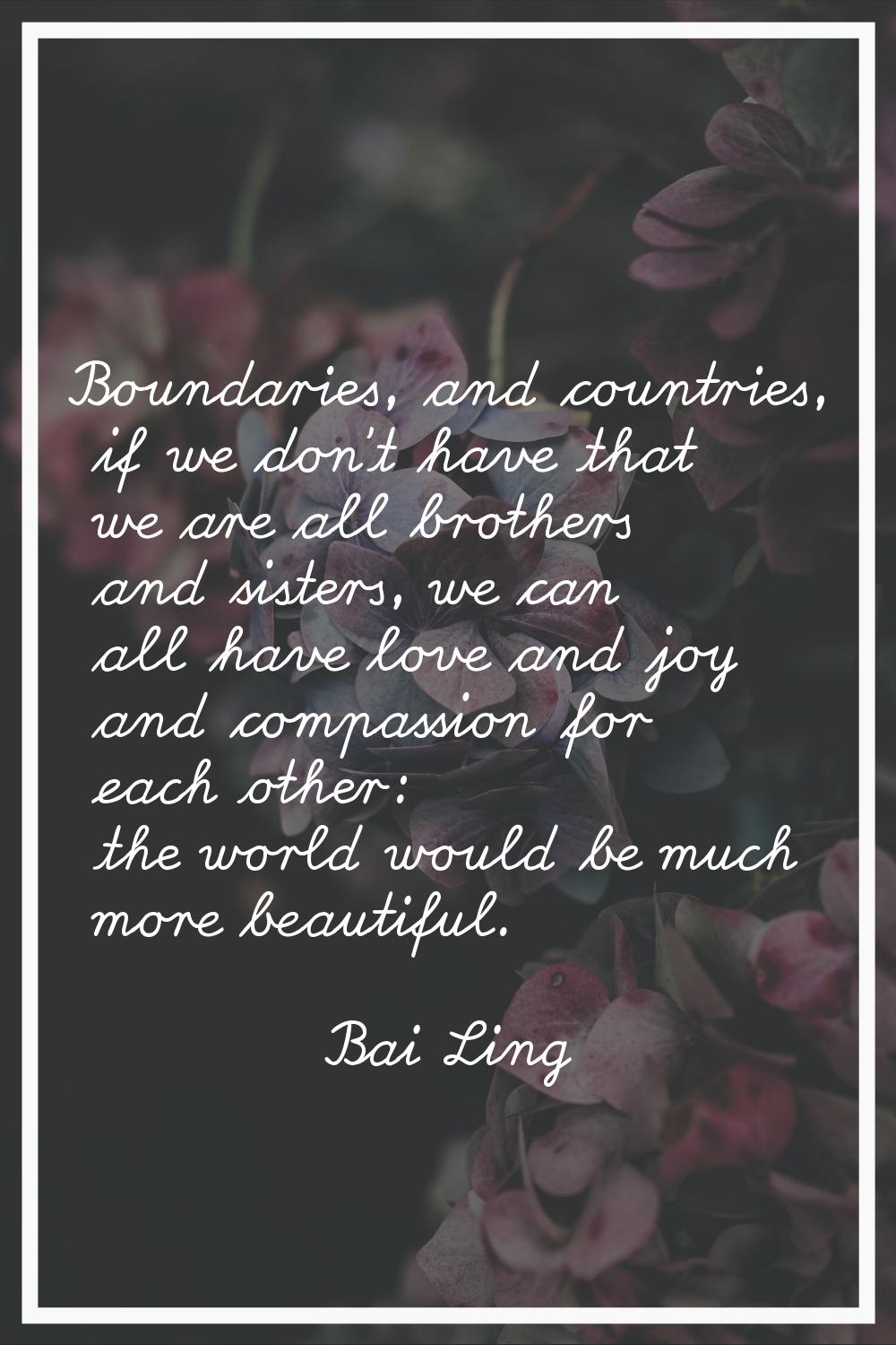 Boundaries, and countries, if we don't have that we are all brothers and sisters, we can all have l