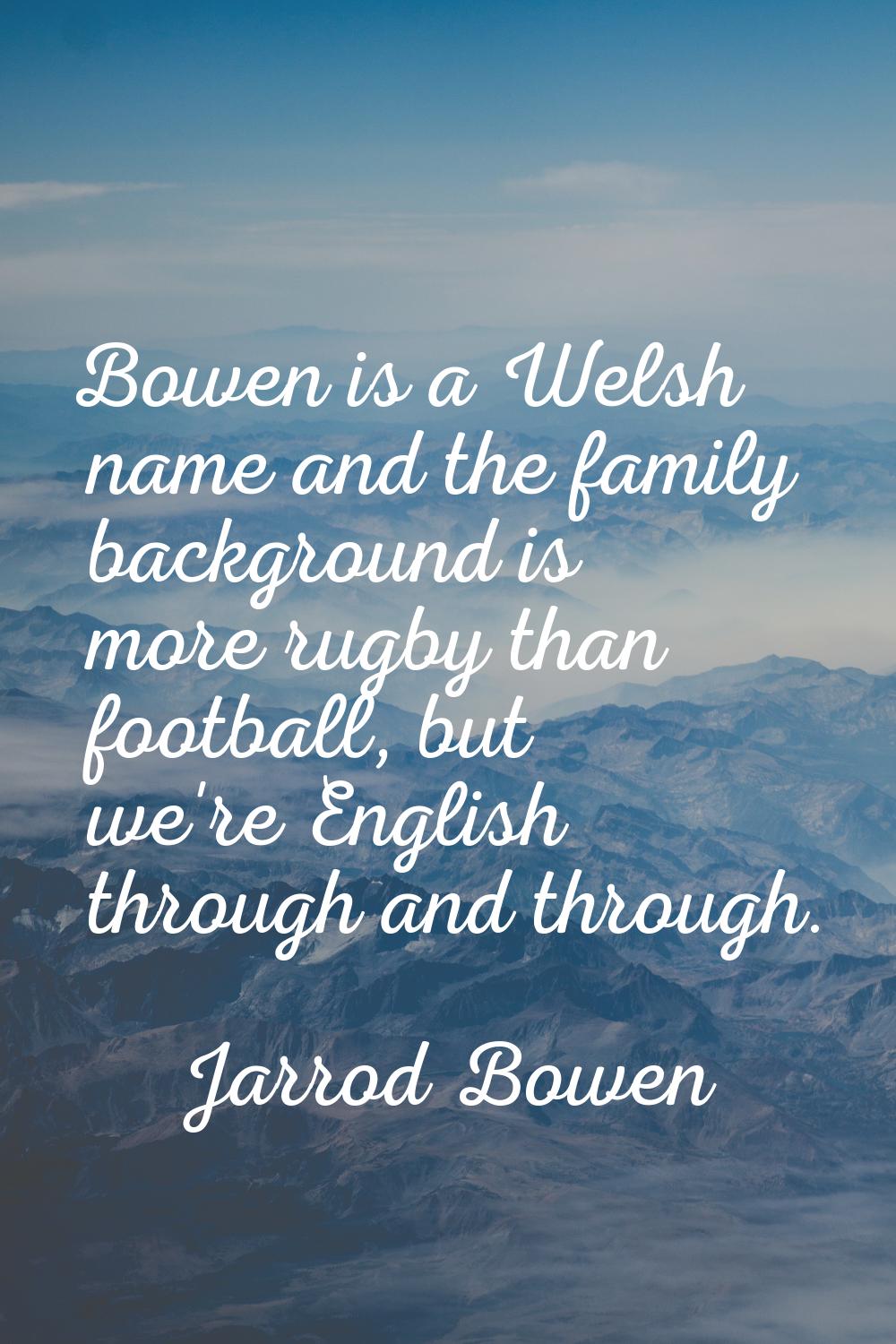 Bowen is a Welsh name and the family background is more rugby than football, but we're English thro