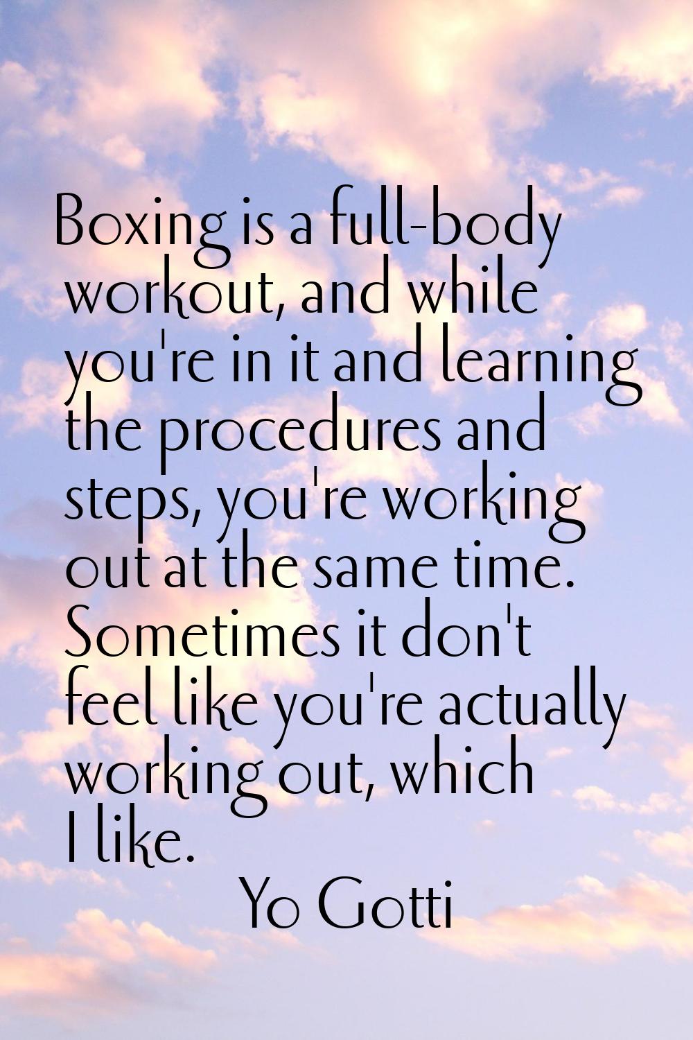 Boxing is a full-body workout, and while you're in it and learning the procedures and steps, you're