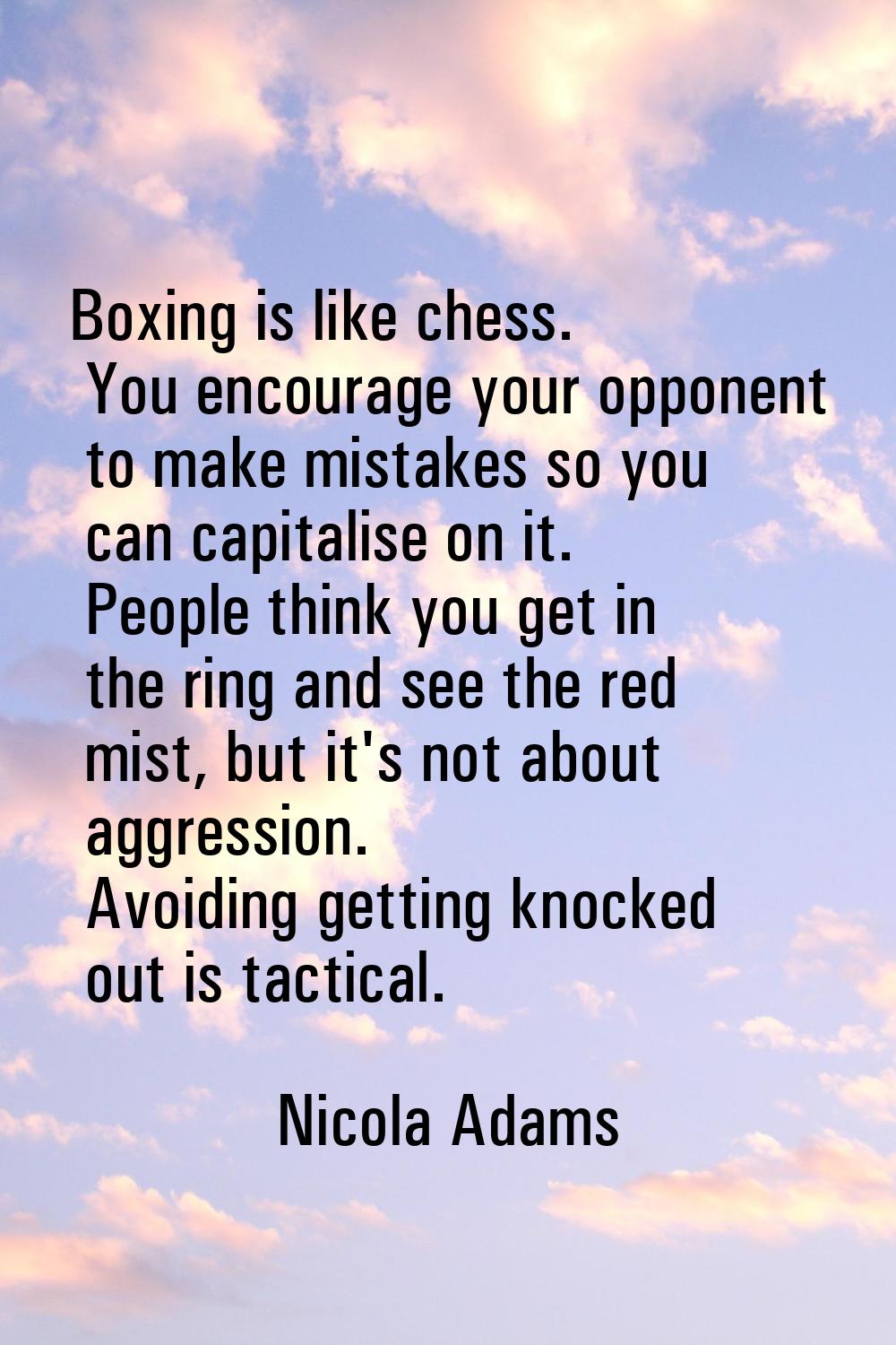 Boxing is like chess. You encourage your opponent to make mistakes so you can capitalise on it. Peo