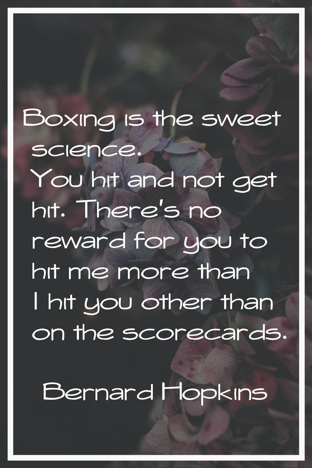 Boxing is the sweet science. You hit and not get hit. There's no reward for you to hit me more than