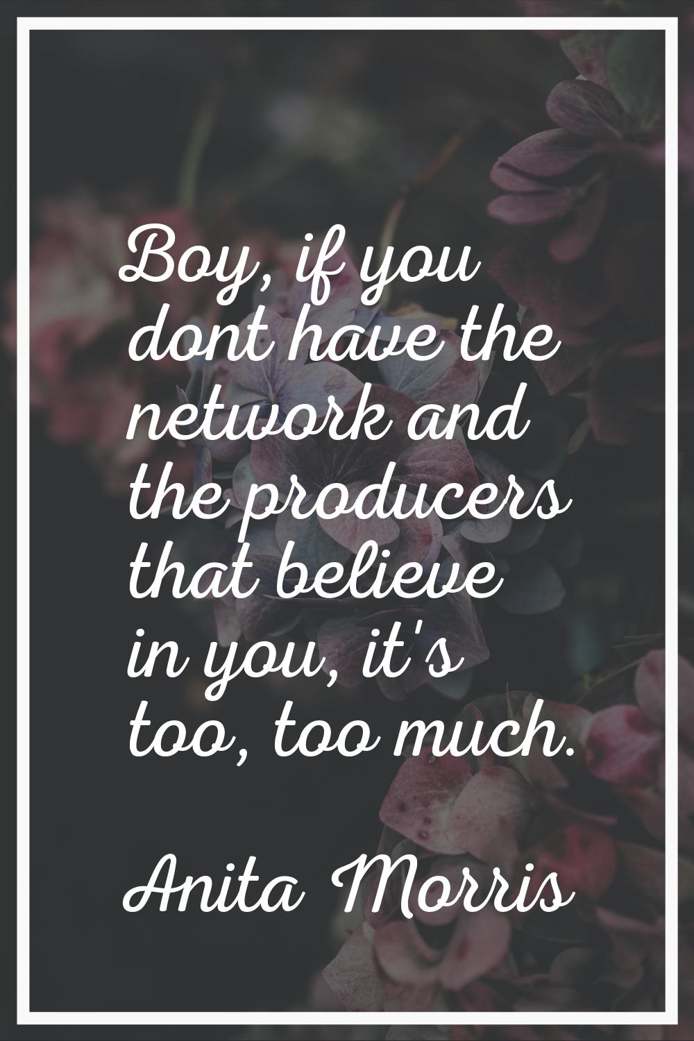Boy, if you dont have the network and the producers that believe in you, it's too, too much.