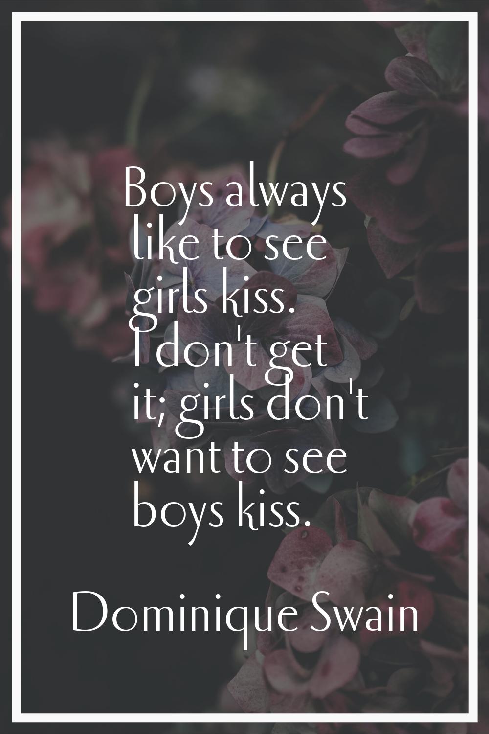 Boys always like to see girls kiss. I don't get it; girls don't want to see boys kiss.