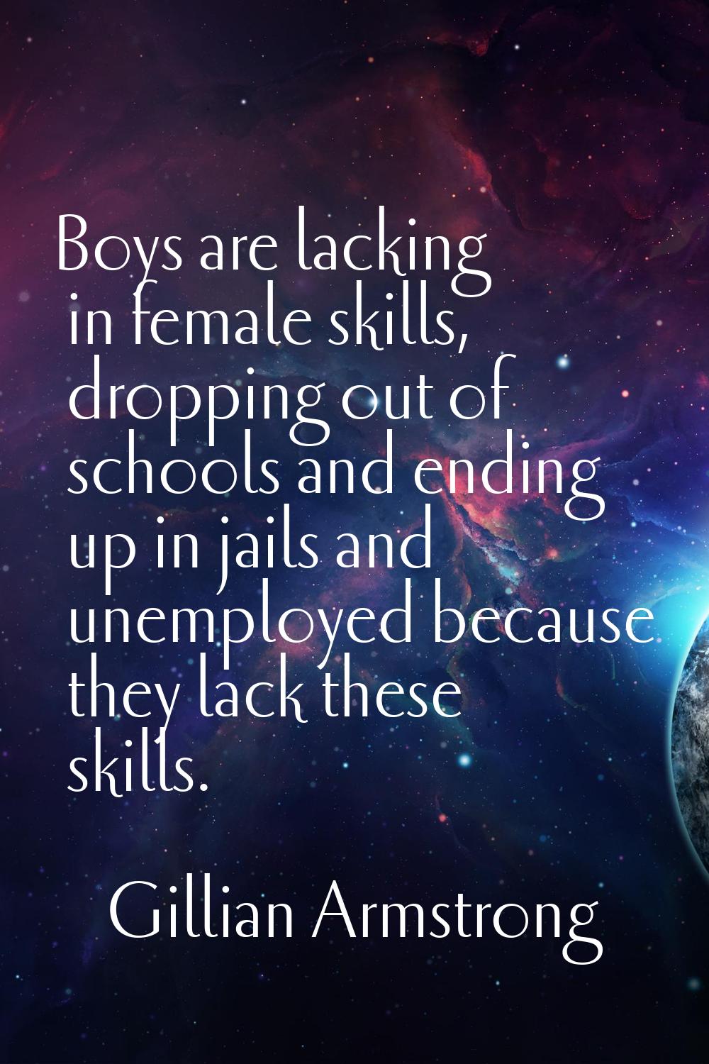 Boys are lacking in female skills, dropping out of schools and ending up in jails and unemployed be