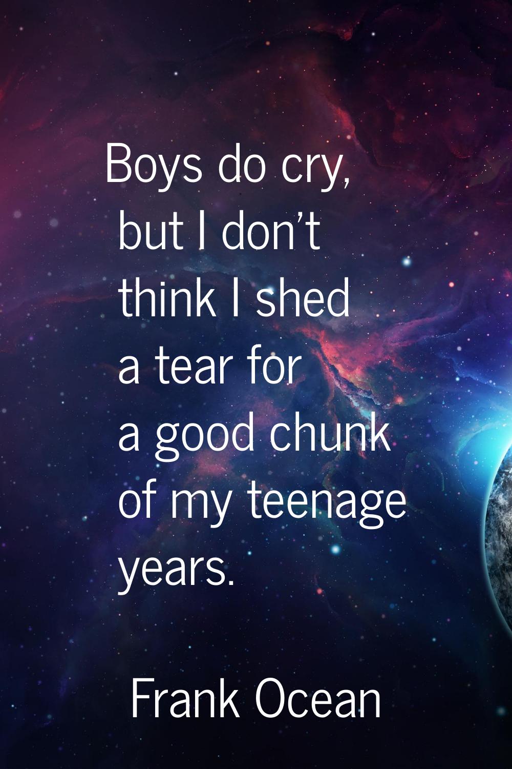 Boys do cry, but I don't think I shed a tear for a good chunk of my teenage years.