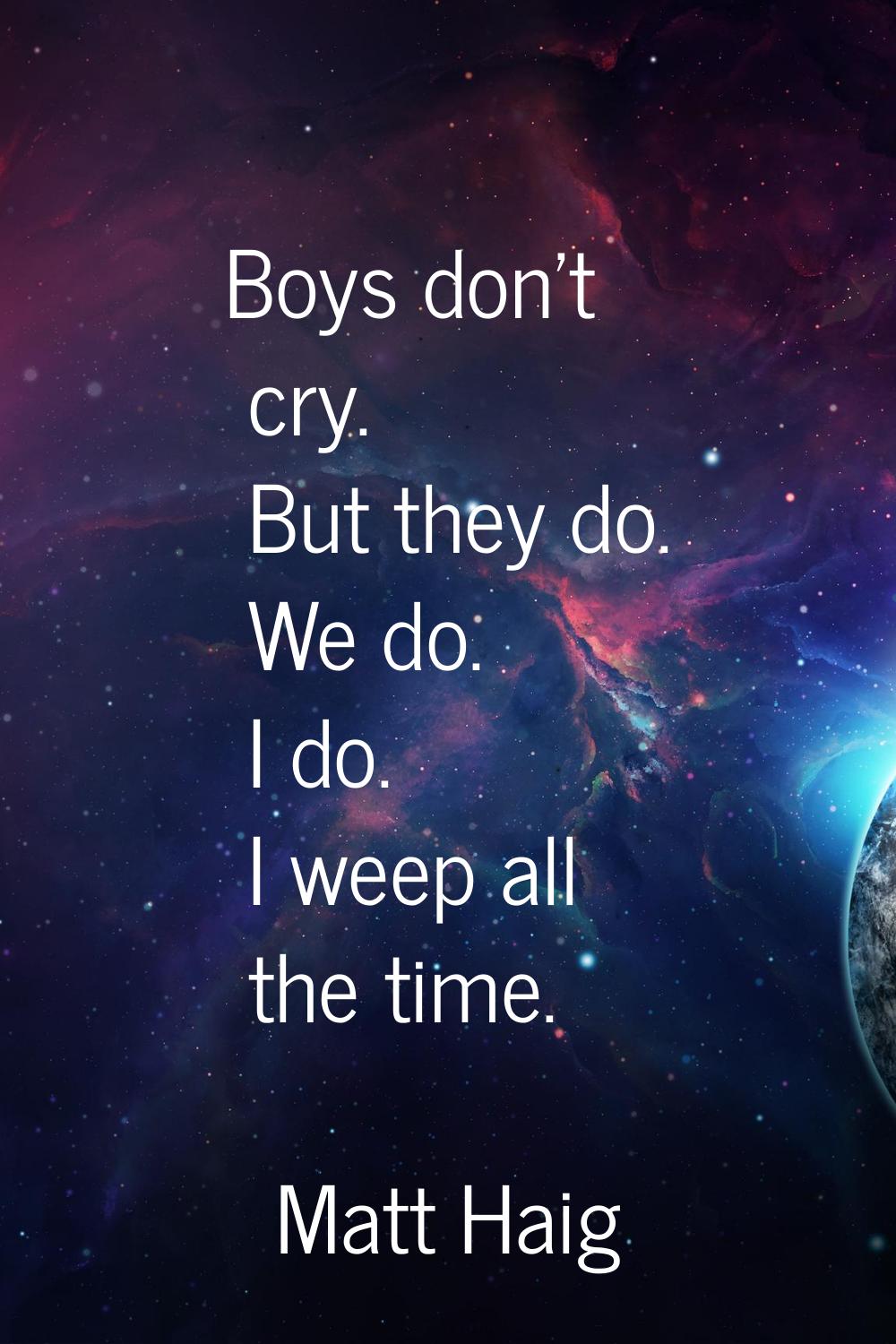 Boys don't cry. But they do. We do. I do. I weep all the time.