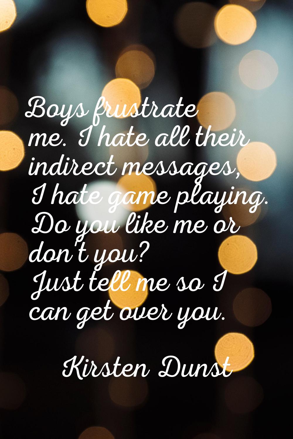 Boys frustrate me. I hate all their indirect messages, I hate game playing. Do you like me or don't