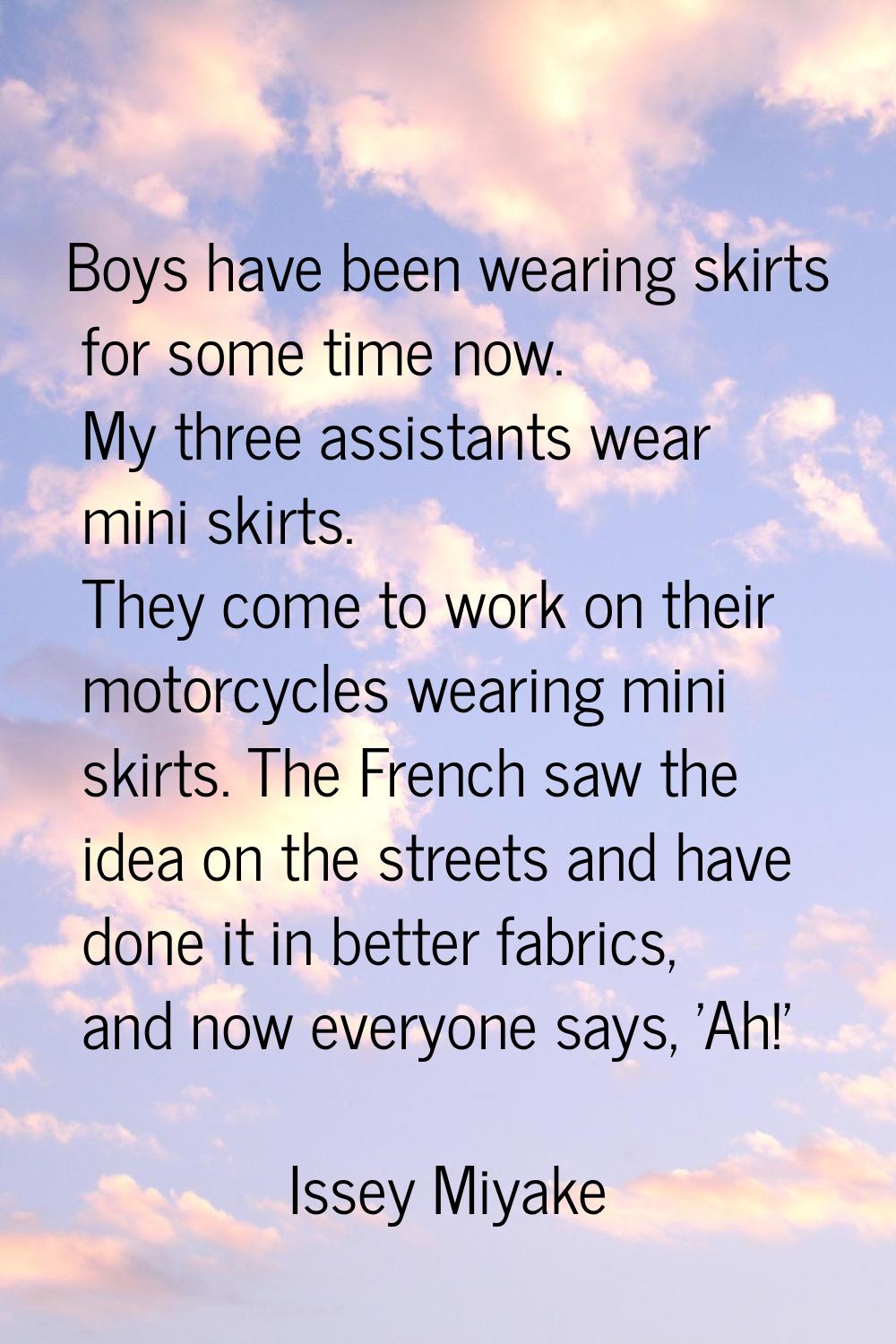Boys have been wearing skirts for some time now. My three assistants wear mini skirts. They come to