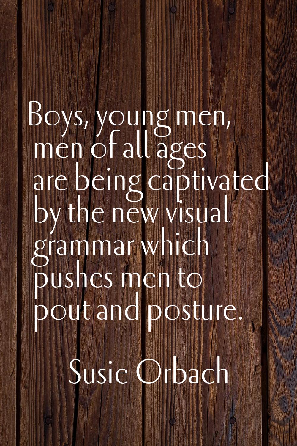 Boys, young men, men of all ages are being captivated by the new visual grammar which pushes men to