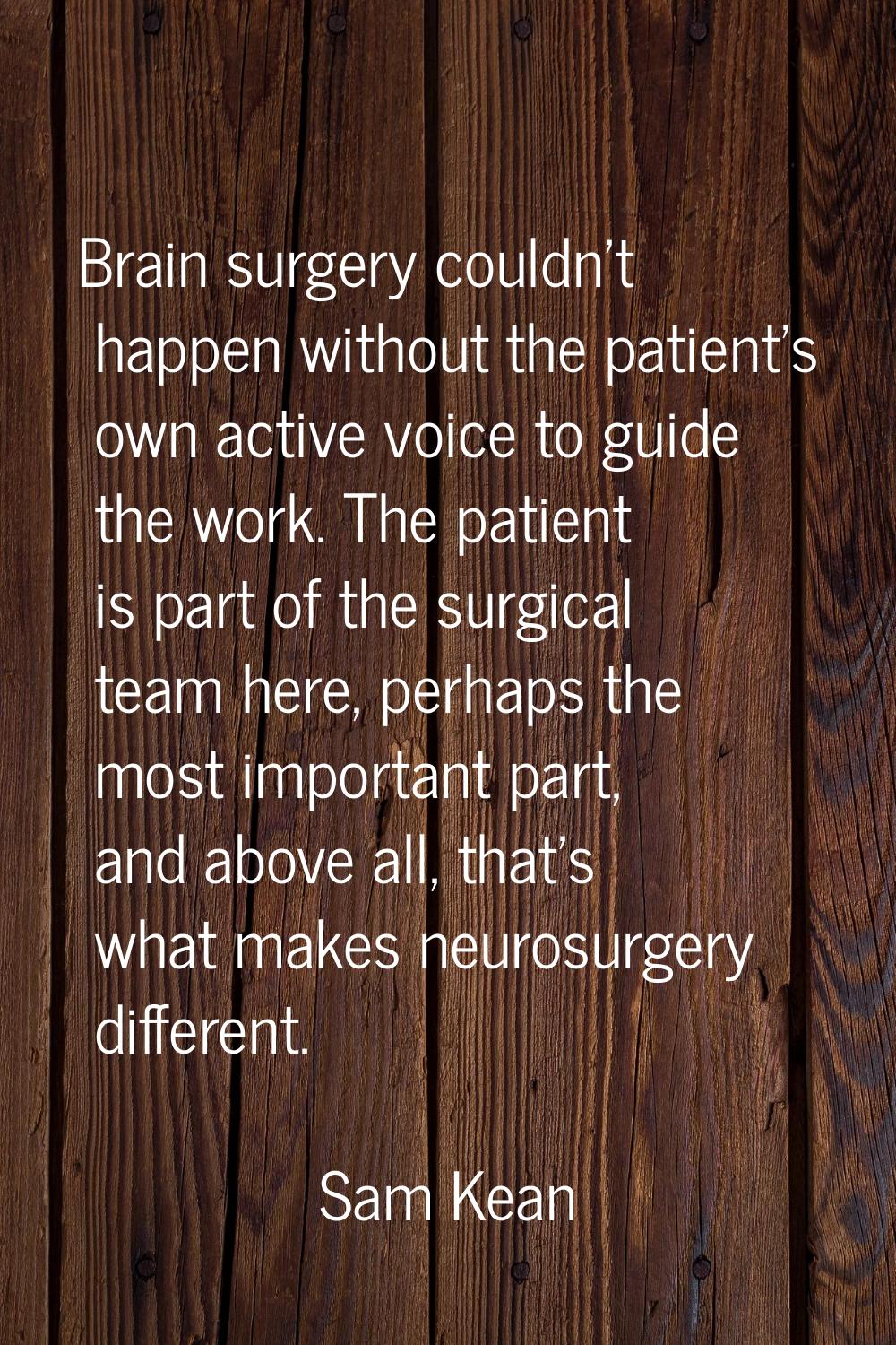 Brain surgery couldn't happen without the patient's own active voice to guide the work. The patient