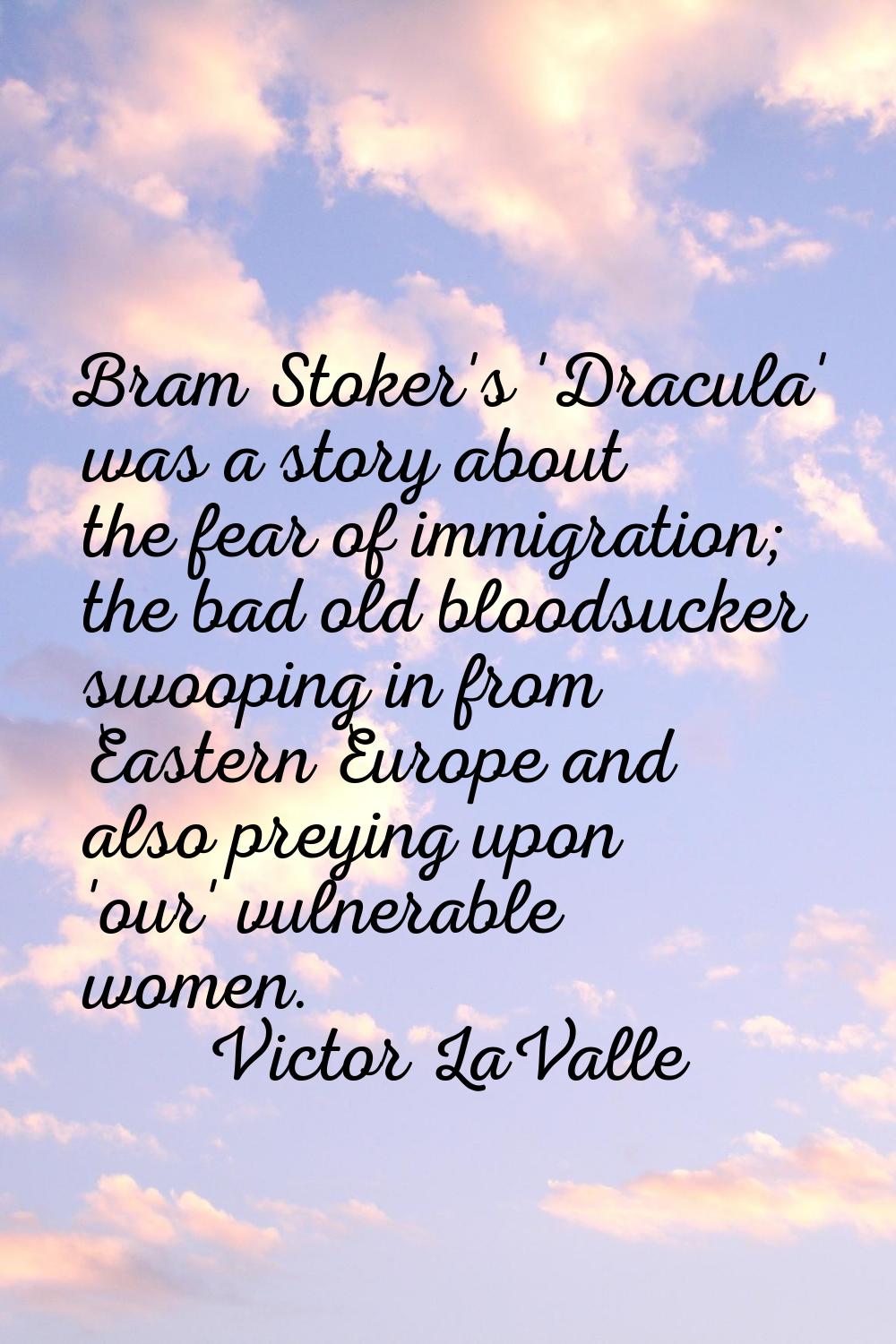 Bram Stoker's 'Dracula' was a story about the fear of immigration; the bad old bloodsucker swooping