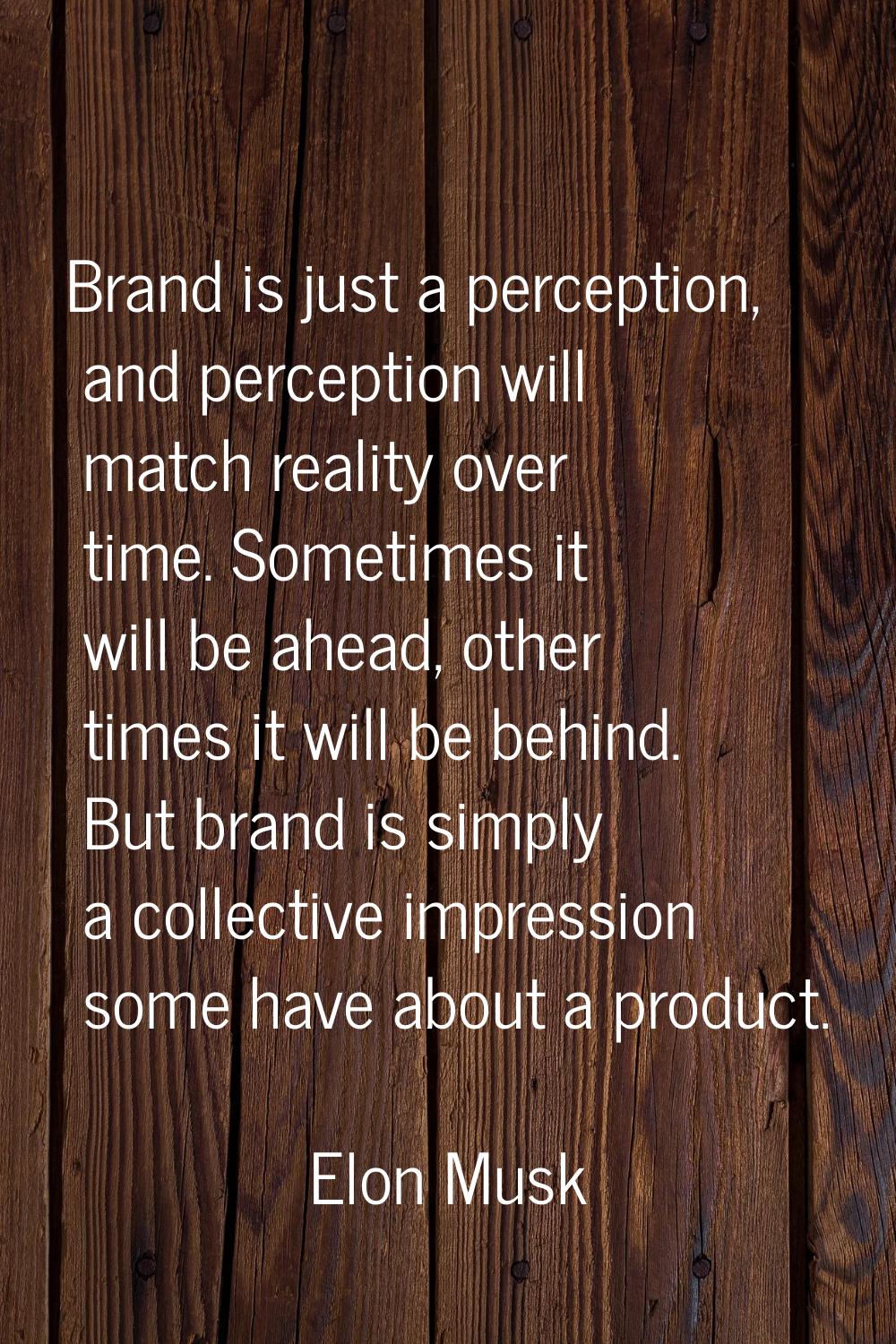 Brand is just a perception, and perception will match reality over time. Sometimes it will be ahead
