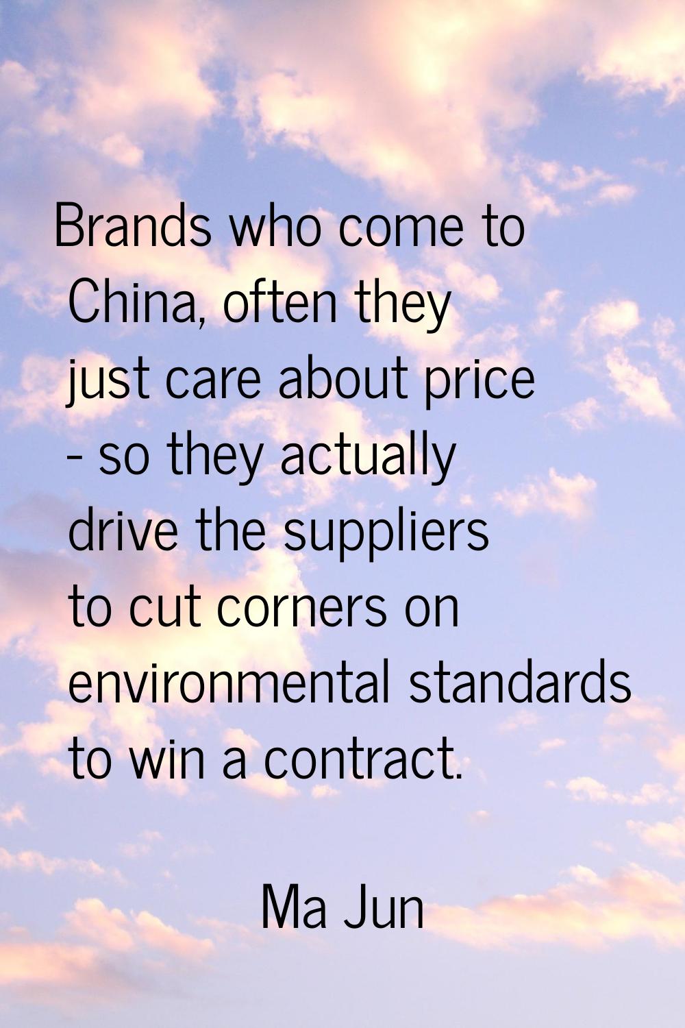 Brands who come to China, often they just care about price - so they actually drive the suppliers t