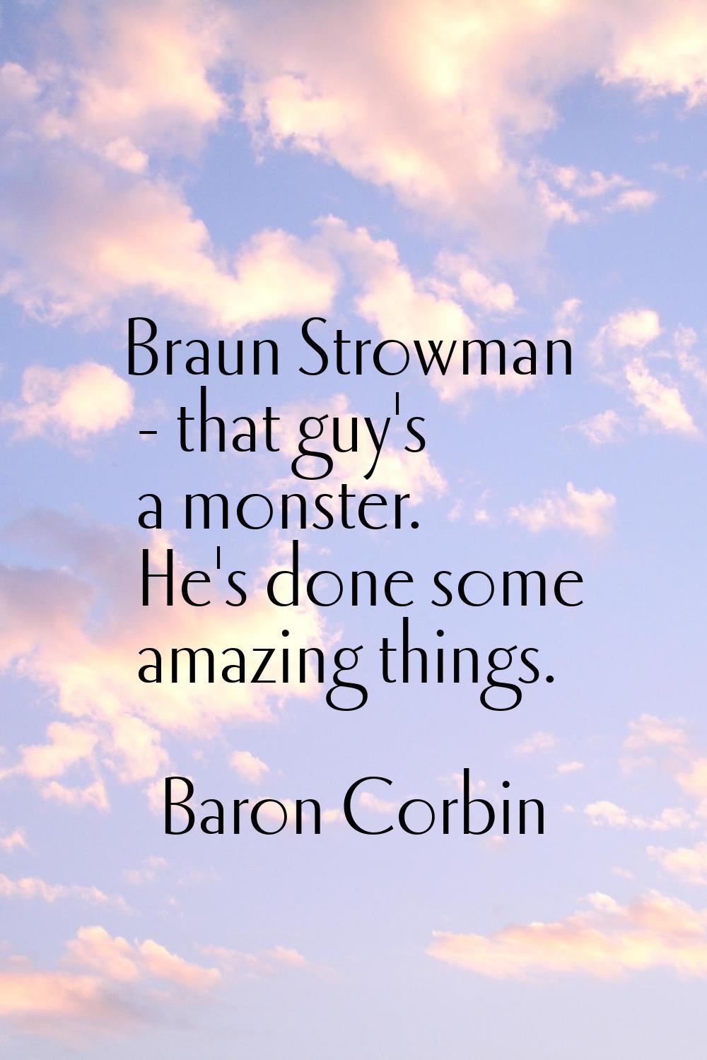 Braun Strowman - that guy's a monster. He's done some amazing things.