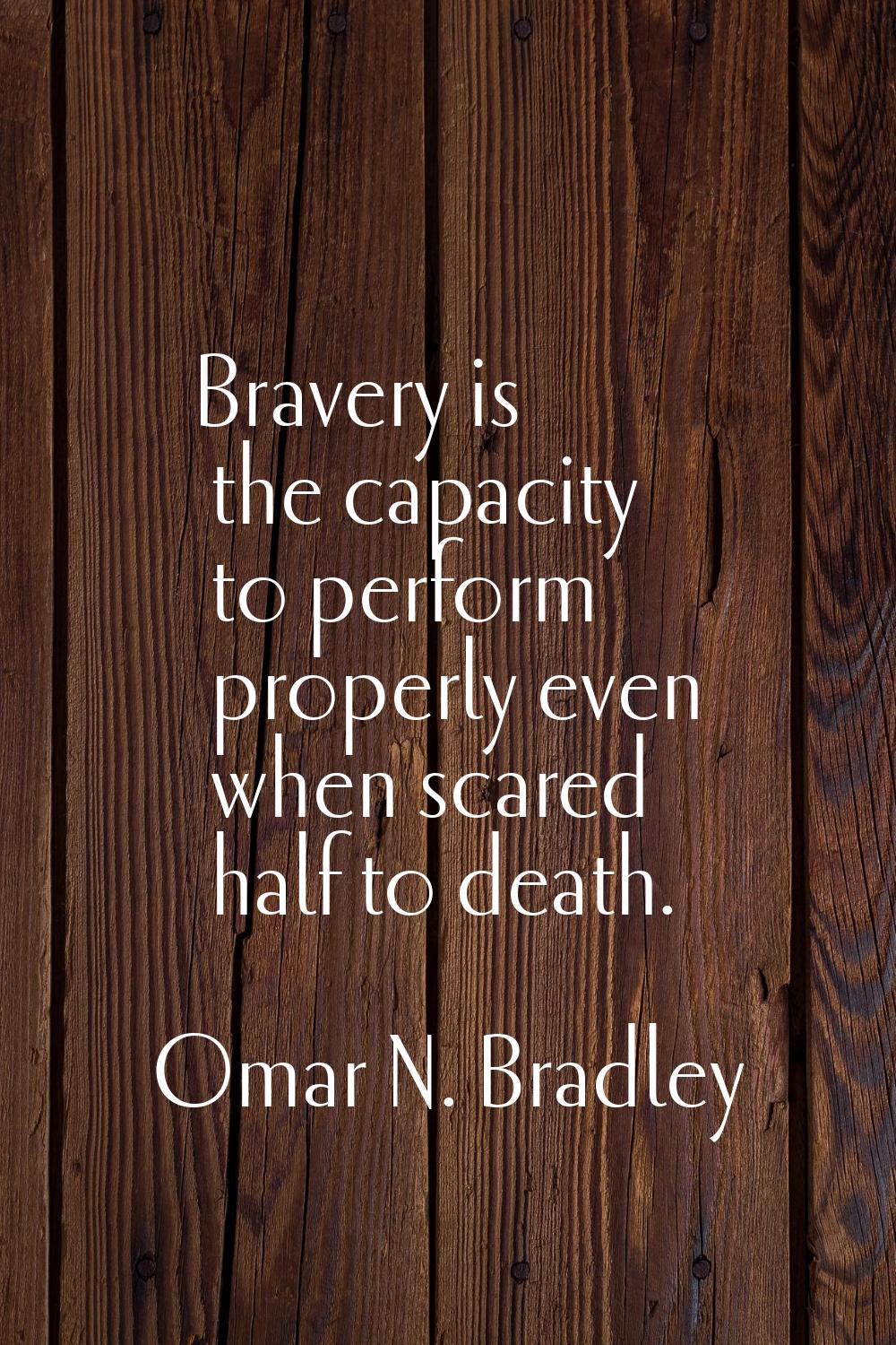 Bravery is the capacity to perform properly even when scared half to death.