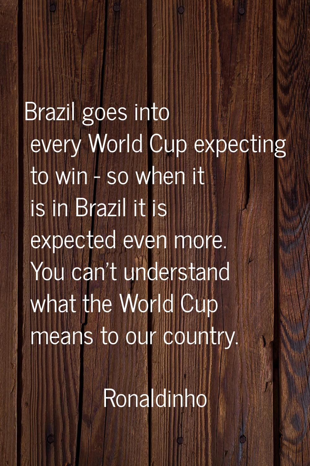 Brazil goes into every World Cup expecting to win - so when it is in Brazil it is expected even mor