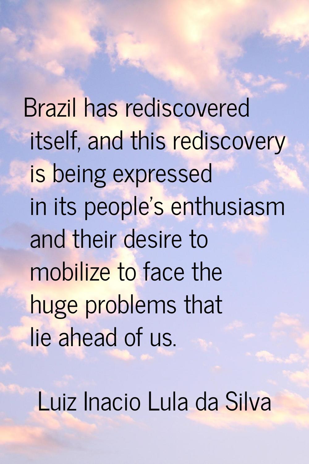 Brazil has rediscovered itself, and this rediscovery is being expressed in its people's enthusiasm 