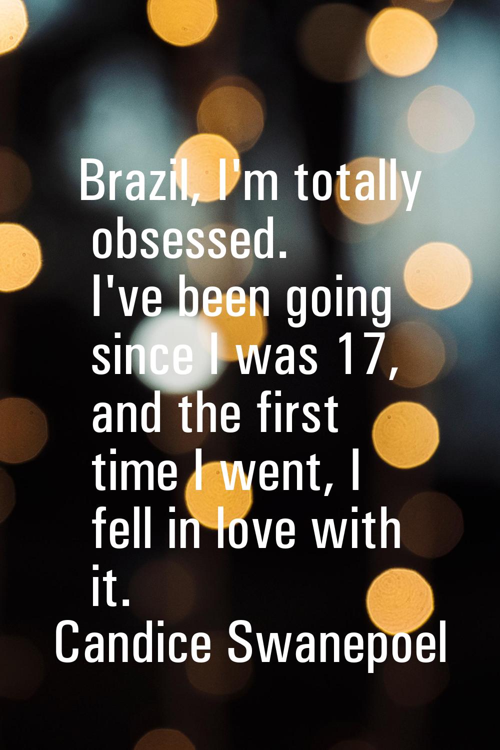 Brazil, I'm totally obsessed. I've been going since I was 17, and the first time I went, I fell in 