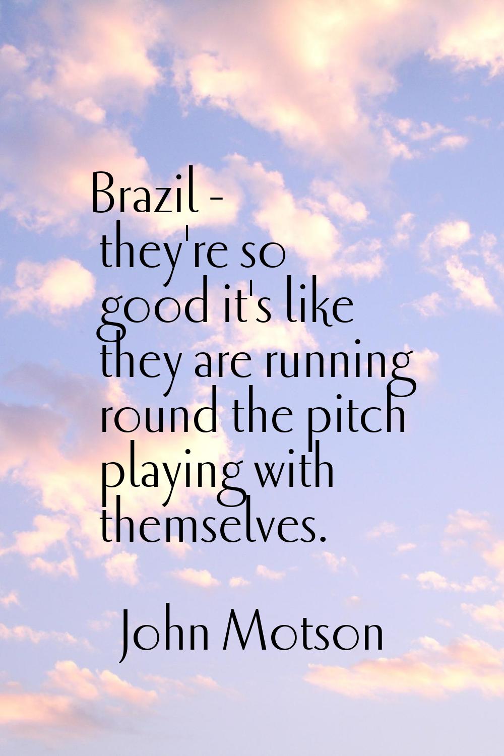 Brazil - they're so good it's like they are running round the pitch playing with themselves.