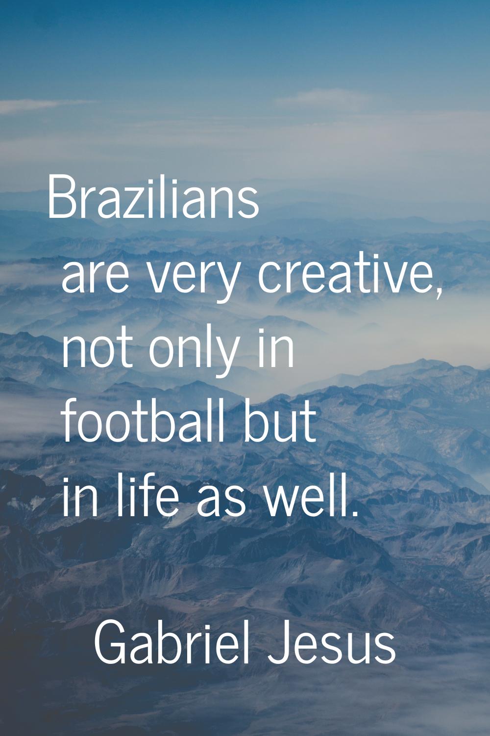 Brazilians are very creative, not only in football but in life as well.