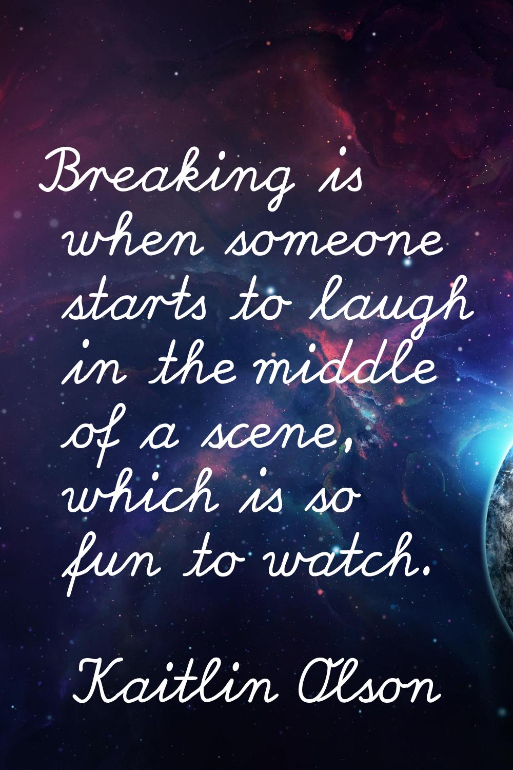 Breaking is when someone starts to laugh in the middle of a scene, which is so fun to watch.