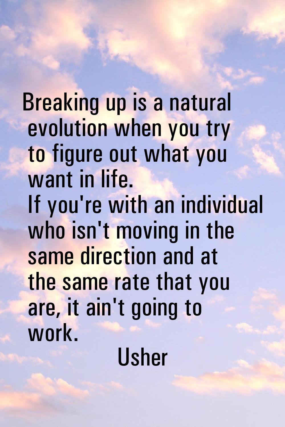 Breaking up is a natural evolution when you try to figure out what you want in life. If you're with