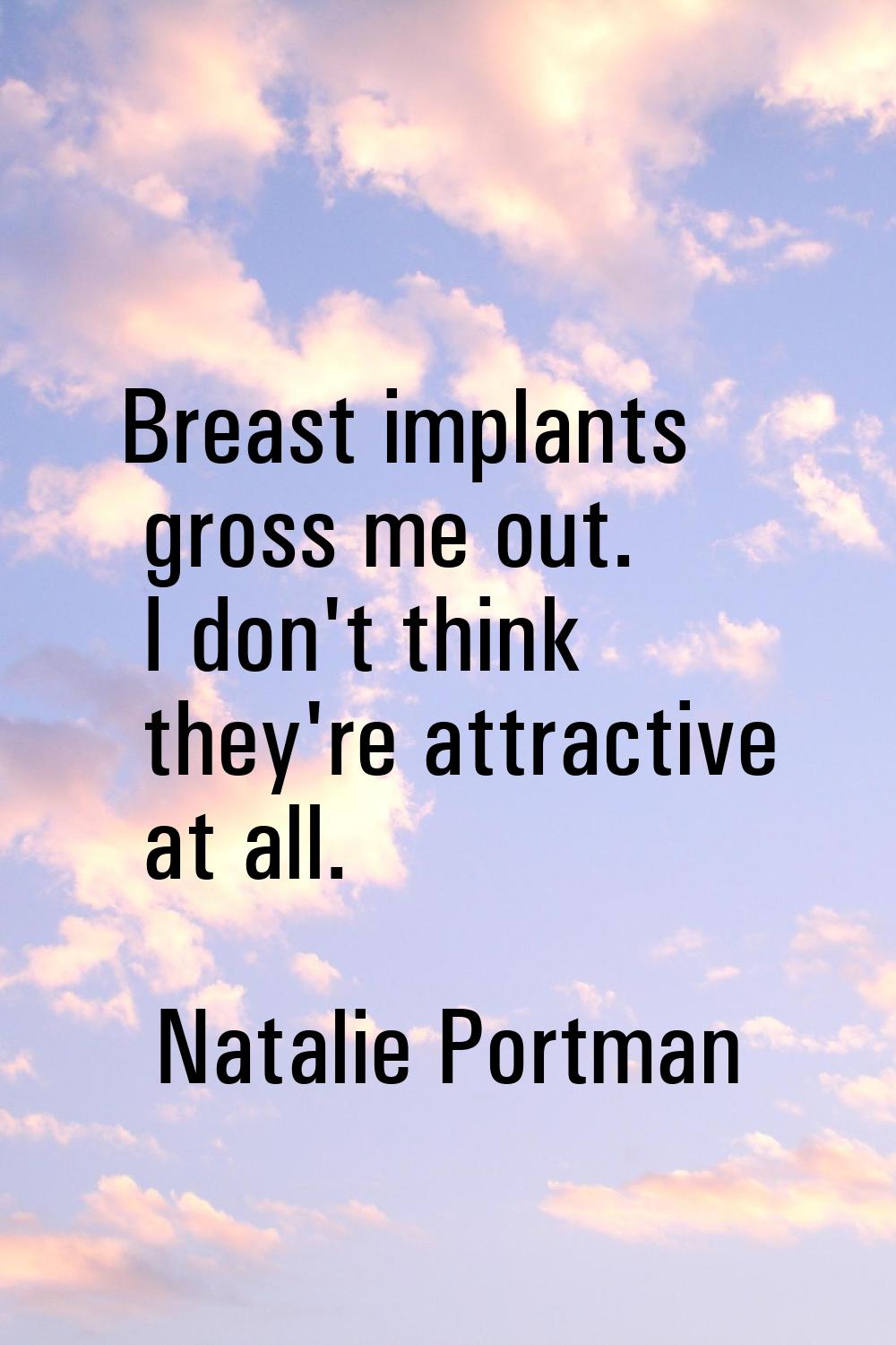 Breast implants gross me out. I don't think they're attractive at all.