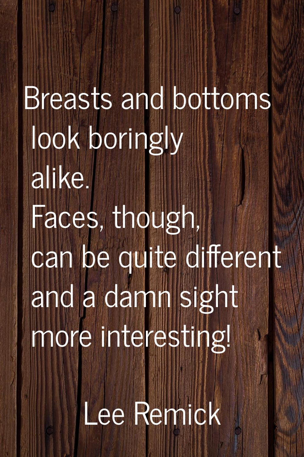 Breasts and bottoms look boringly alike. Faces, though, can be quite different and a damn sight mor
