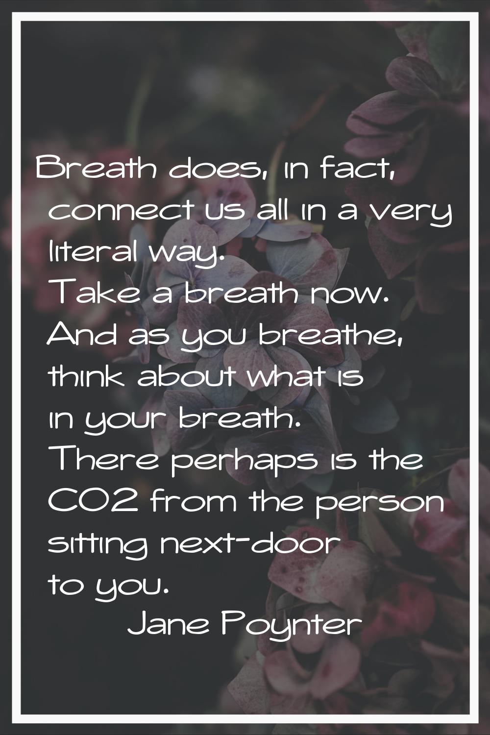 Breath does, in fact, connect us all in a very literal way. Take a breath now. And as you breathe, 