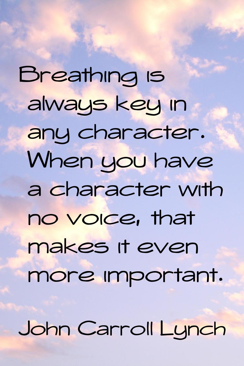 Breathing is always key in any character. When you have a character with no voice, that makes it ev