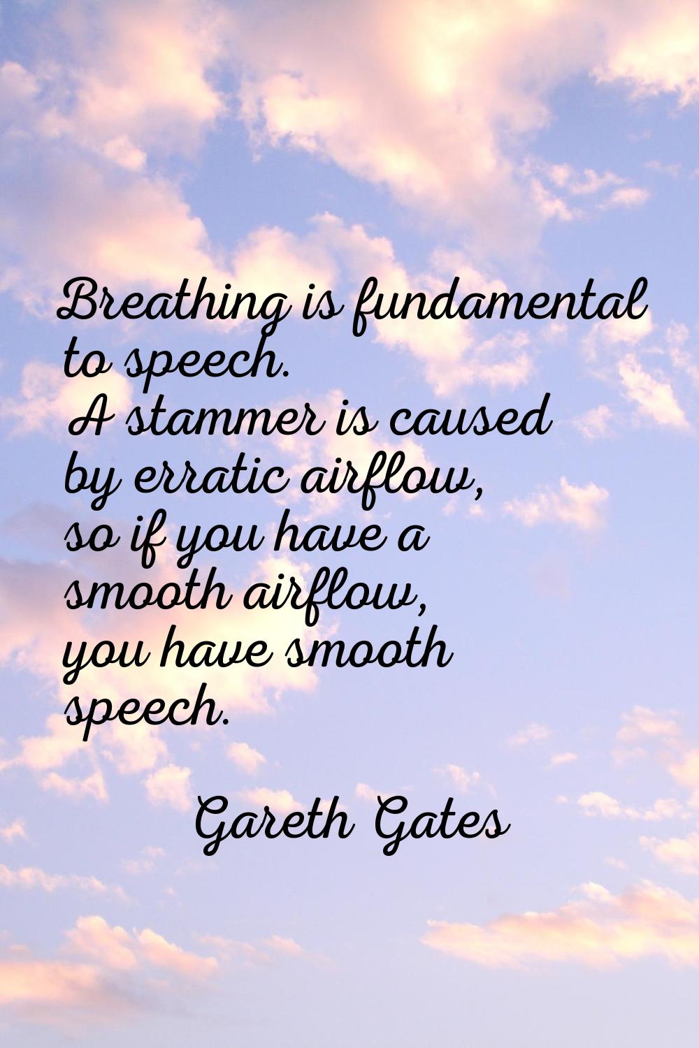 Breathing is fundamental to speech. A stammer is caused by erratic airflow, so if you have a smooth