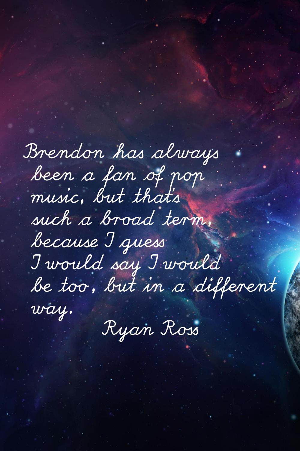 Brendon has always been a fan of pop music, but that's such a broad term, because I guess I would s