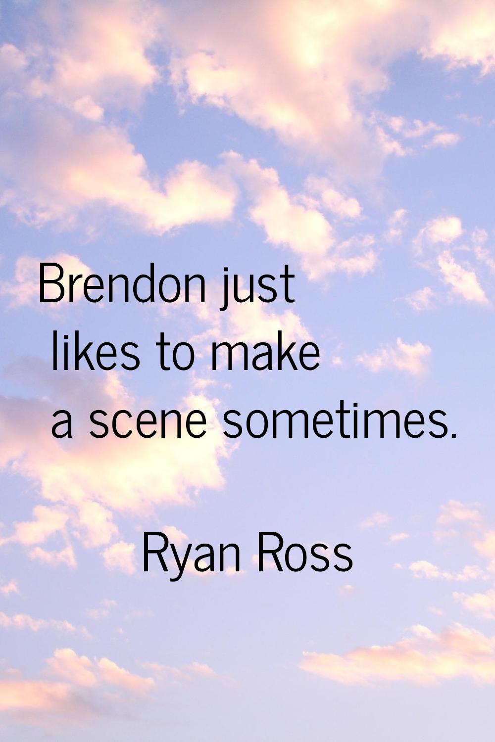 Brendon just likes to make a scene sometimes.