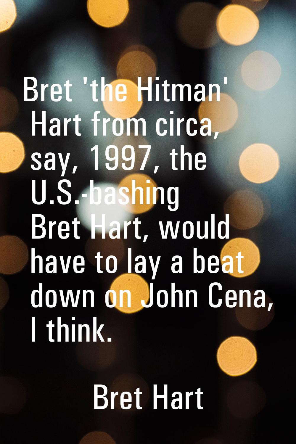 Bret 'the Hitman' Hart from circa, say, 1997, the U.S.-bashing Bret Hart, would have to lay a beat 
