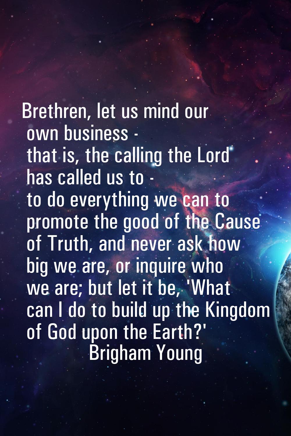 Brethren, let us mind our own business - that is, the calling the Lord has called us to - to do eve