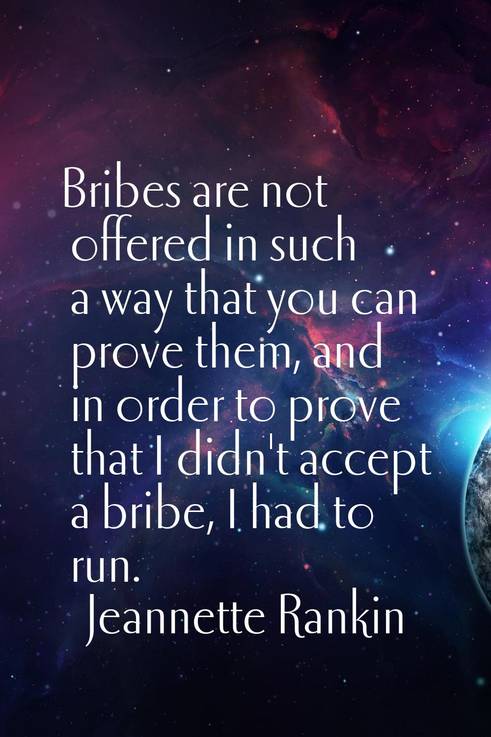 Bribes are not offered in such a way that you can prove them, and in order to prove that I didn't a