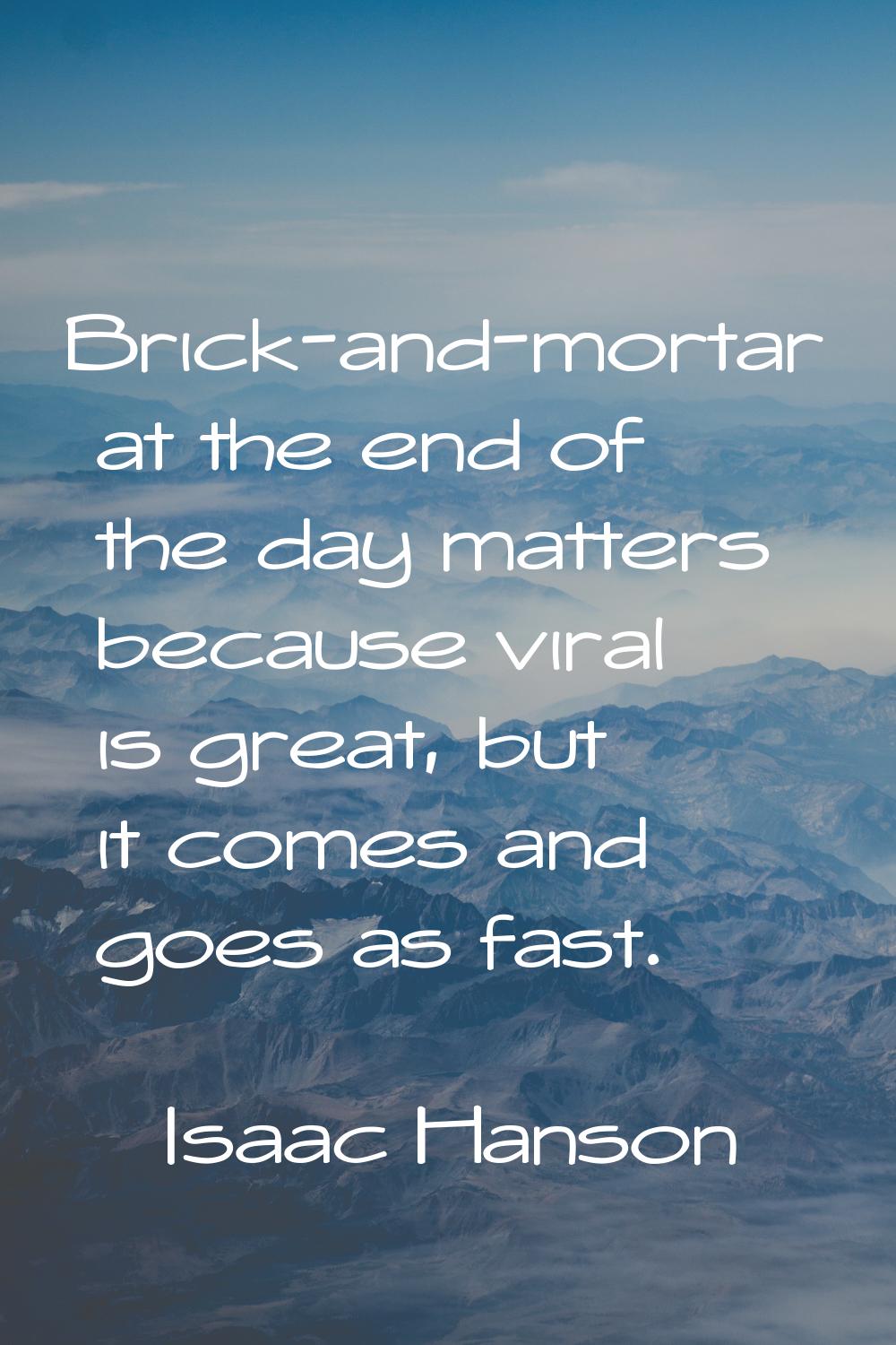 Brick-and-mortar at the end of the day matters because viral is great, but it comes and goes as fas