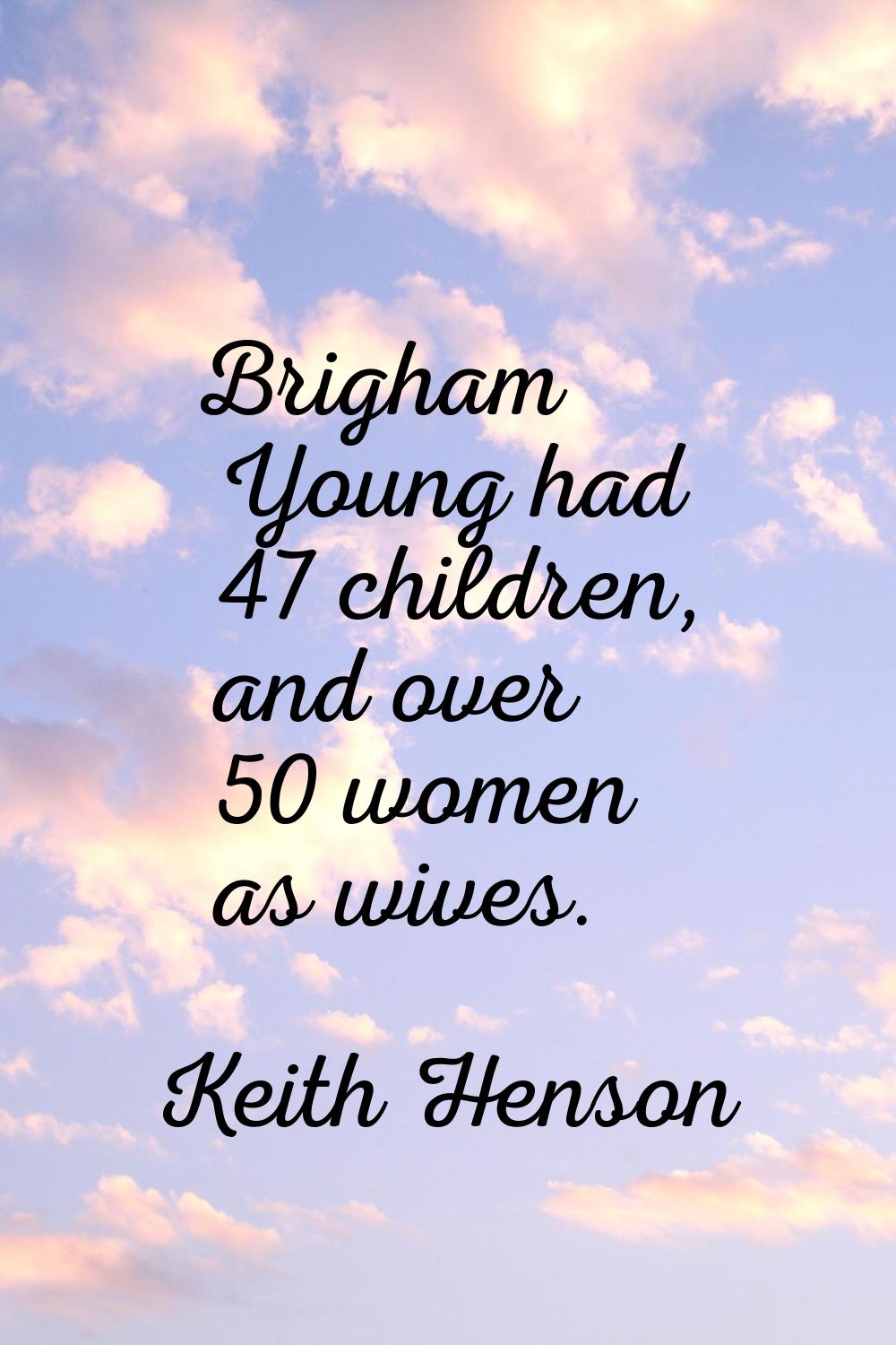 Brigham Young had 47 children, and over 50 women as wives.