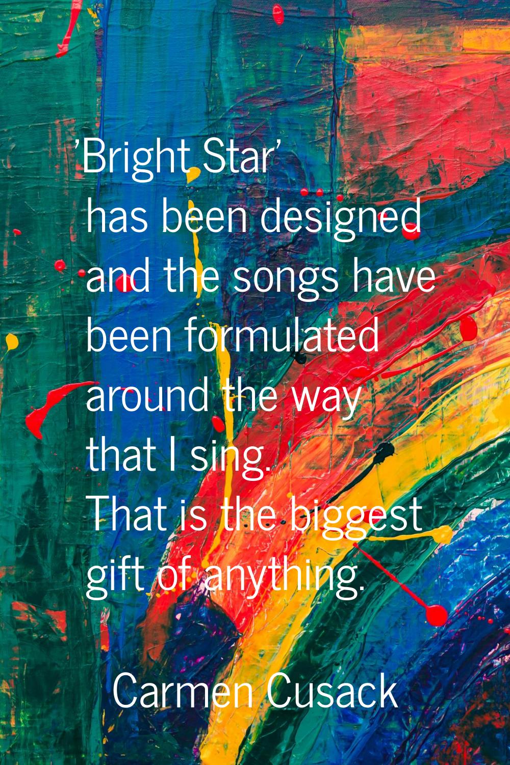 'Bright Star' has been designed and the songs have been formulated around the way that I sing. That
