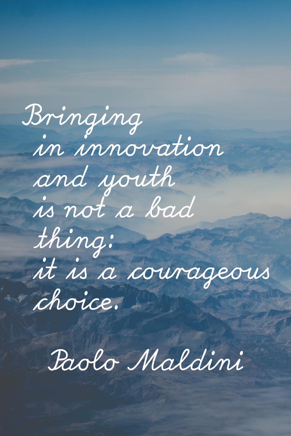 Bringing in innovation and youth is not a bad thing: it is a courageous choice.