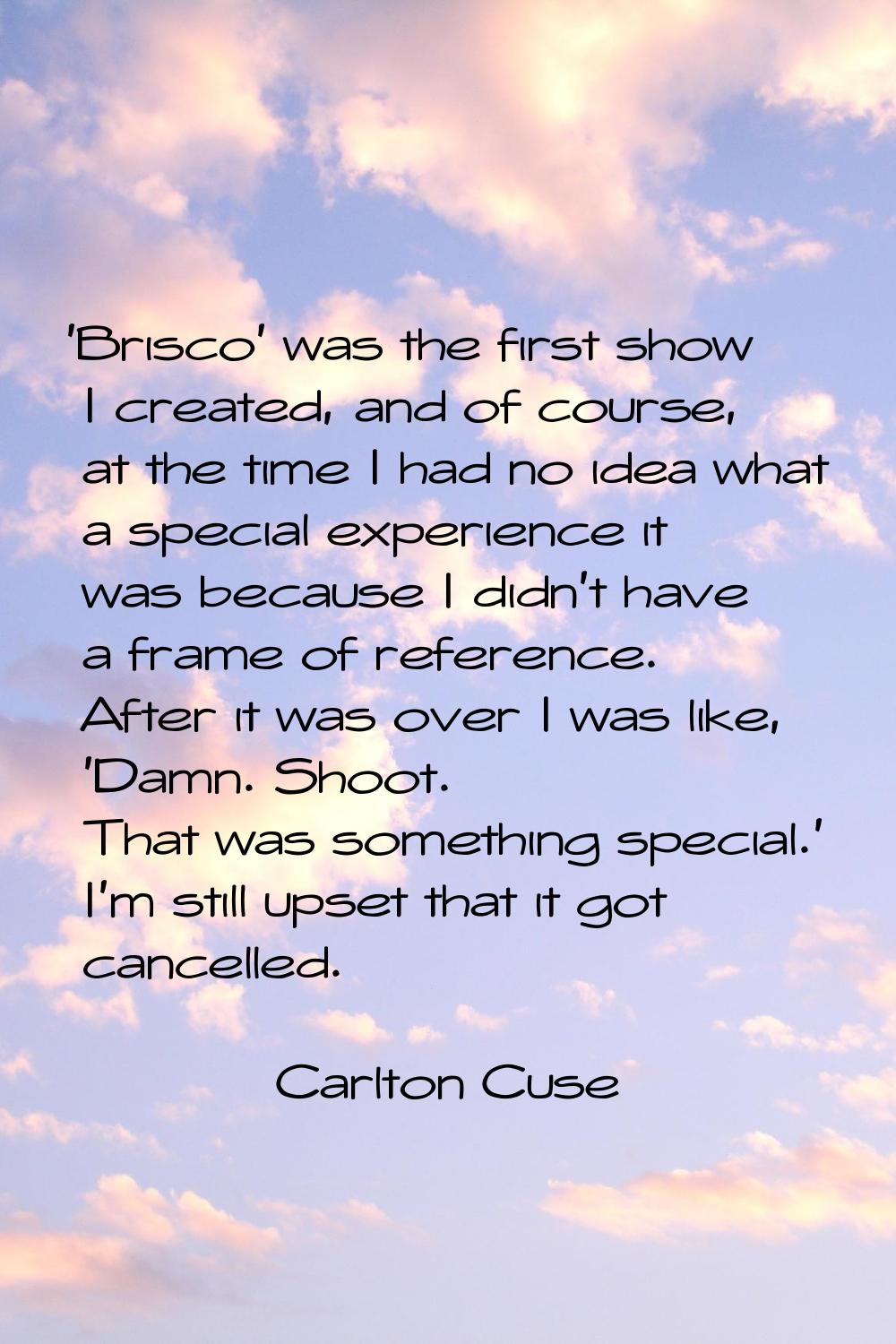 'Brisco' was the first show I created, and of course, at the time I had no idea what a special expe