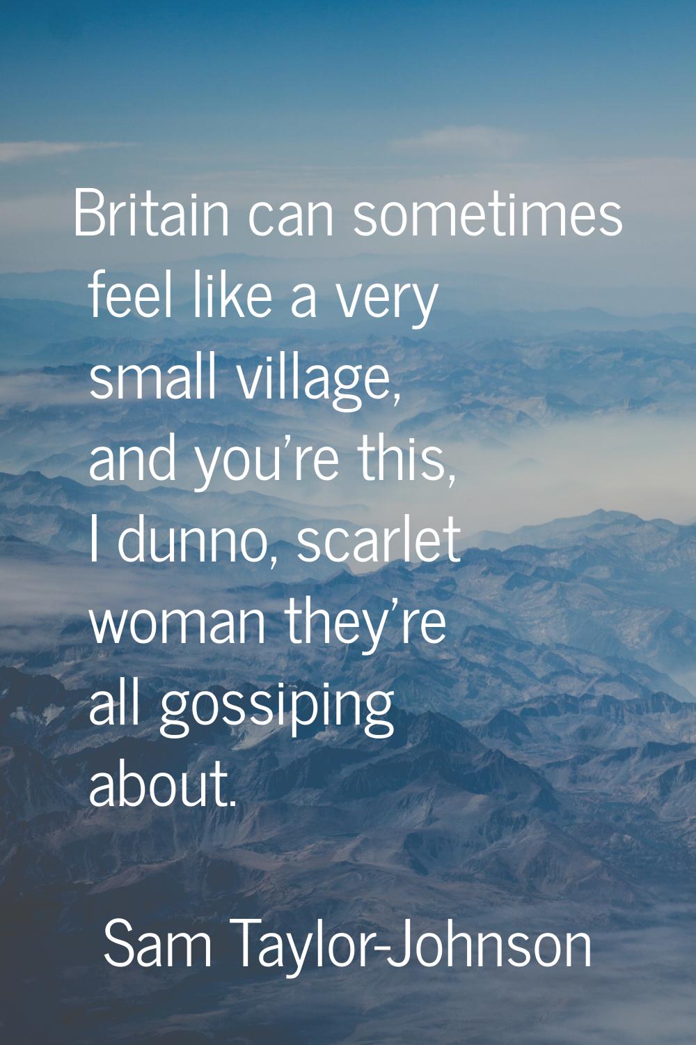 Britain can sometimes feel like a very small village, and you're this, I dunno, scarlet woman they'
