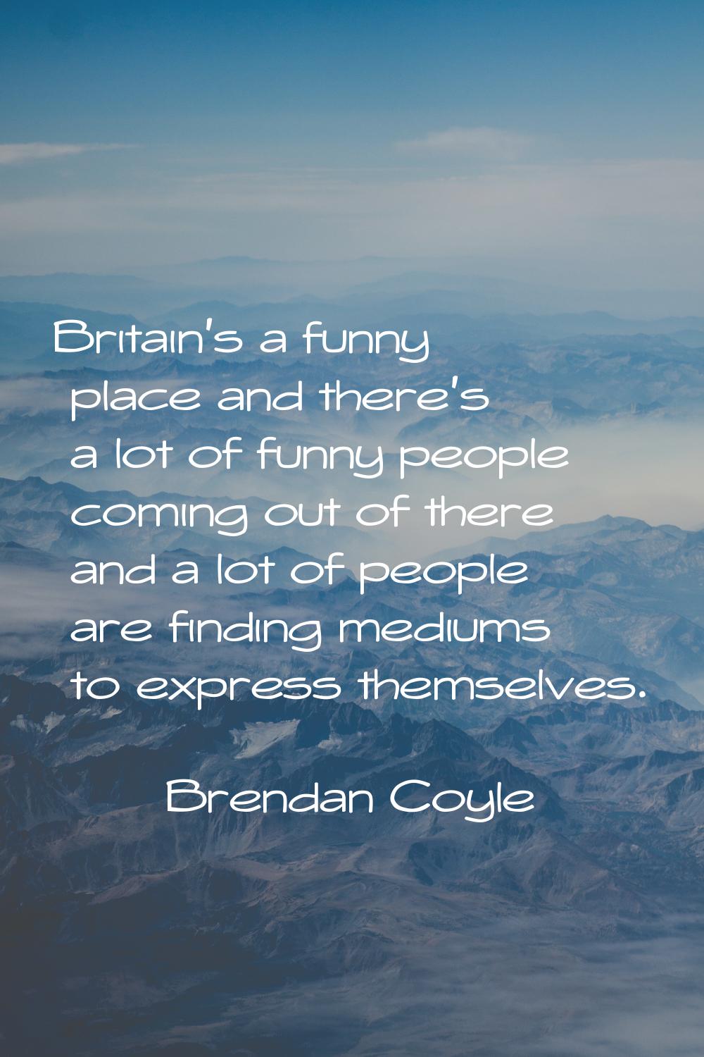 Britain's a funny place and there's a lot of funny people coming out of there and a lot of people a