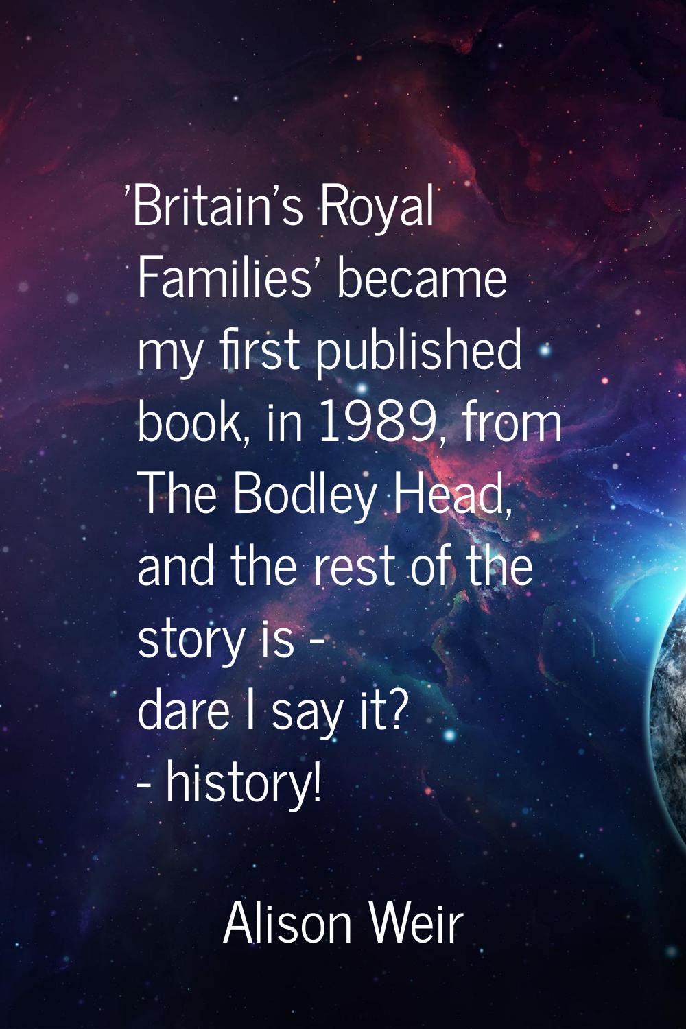 'Britain's Royal Families' became my first published book, in 1989, from The Bodley Head, and the r