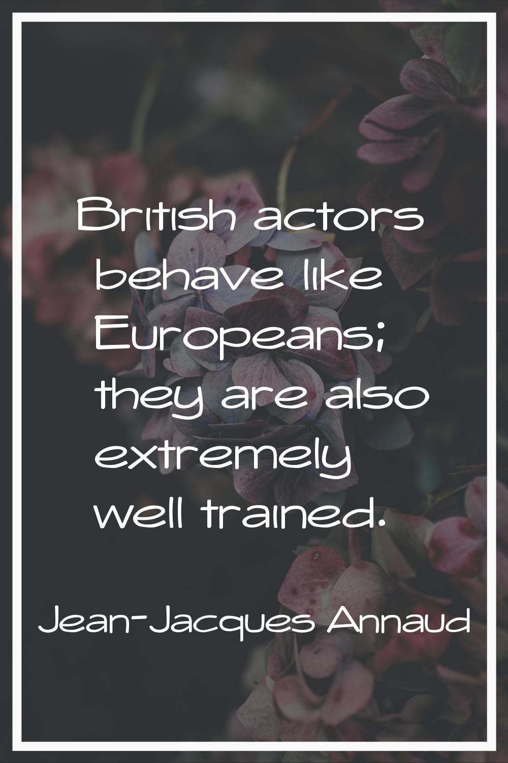 British actors behave like Europeans; they are also extremely well trained.