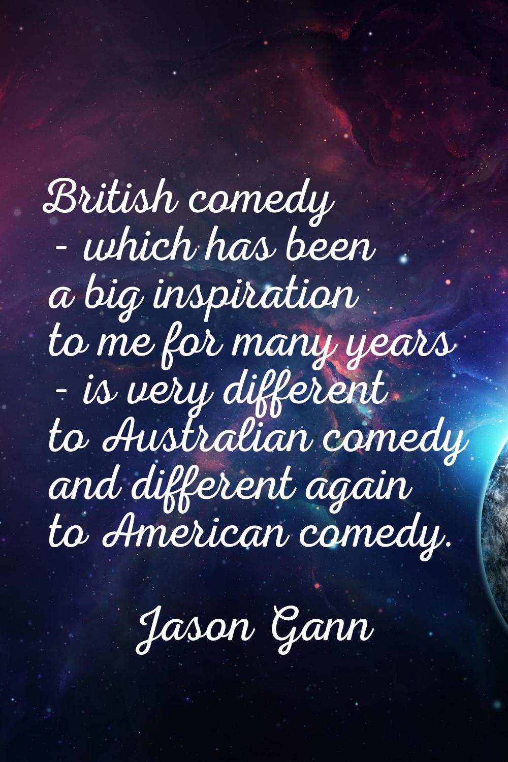 British comedy - which has been a big inspiration to me for many years - is very different to Austr