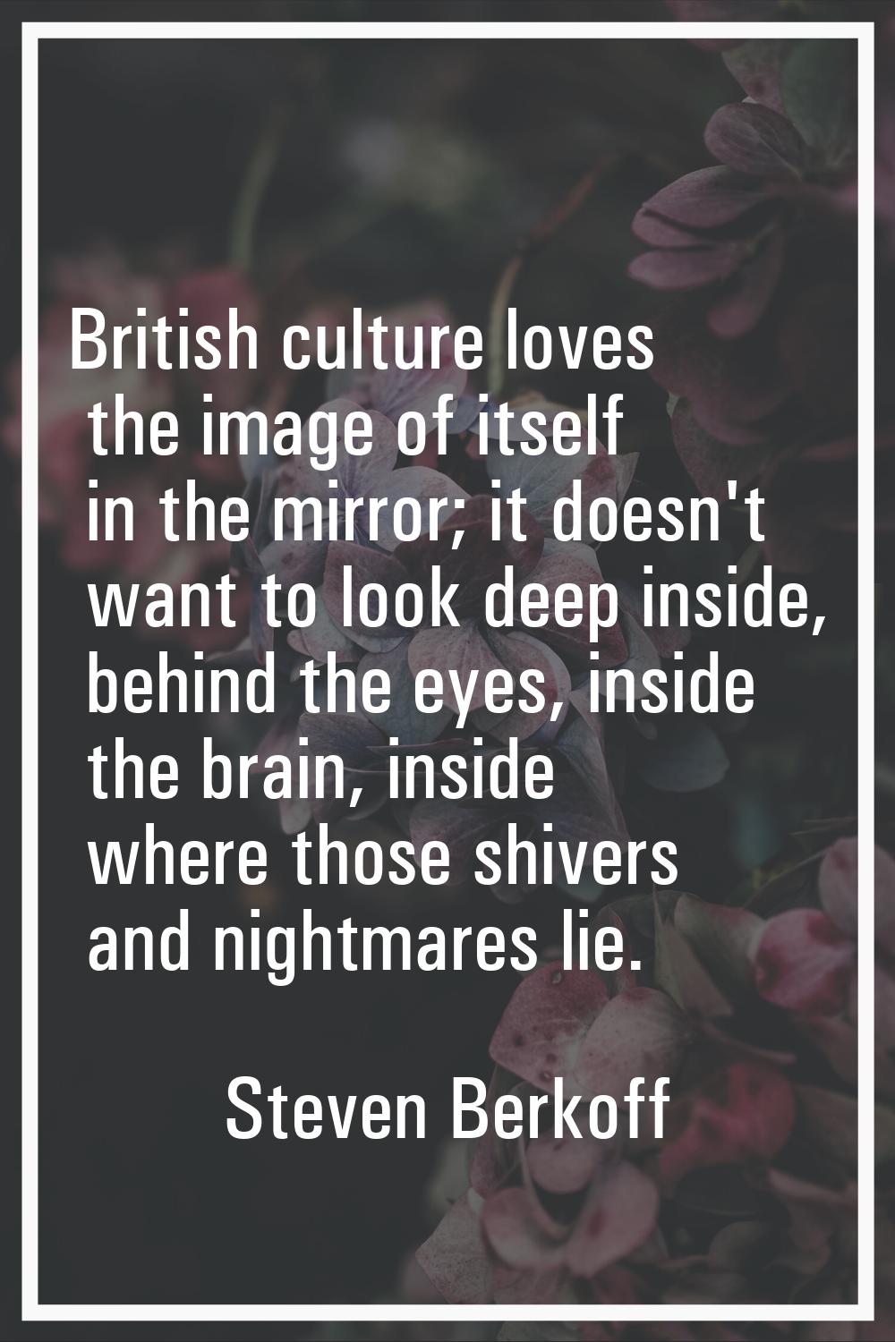 British culture loves the image of itself in the mirror; it doesn't want to look deep inside, behin